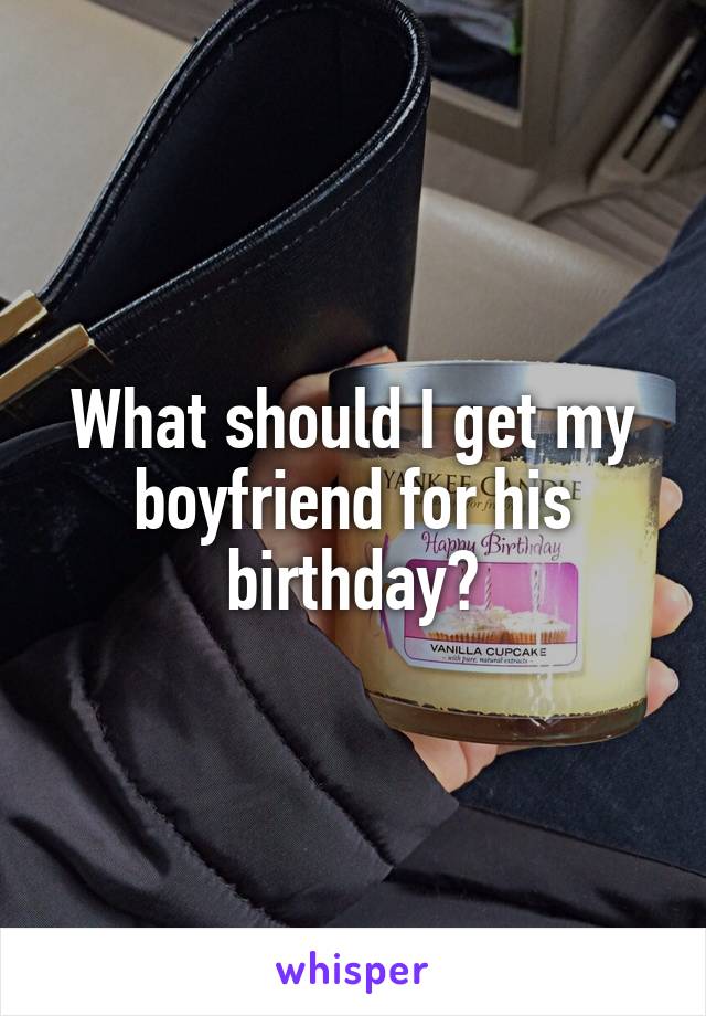 What should I get my boyfriend for his birthday?