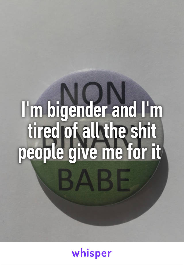 I'm bigender and I'm tired of all the shit people give me for it 