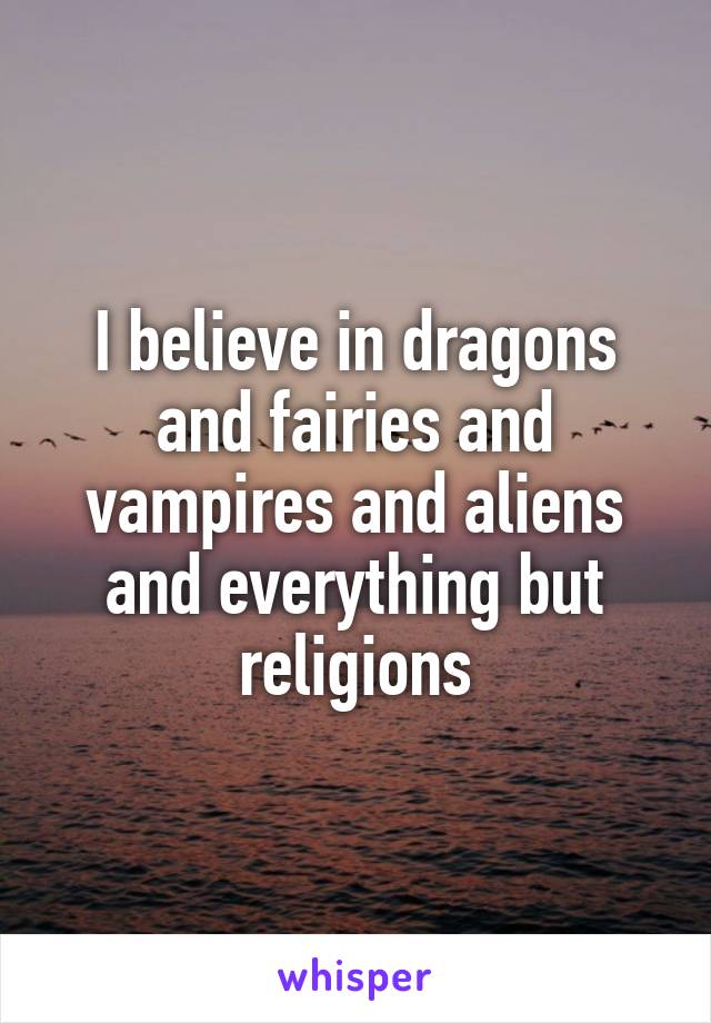 I believe in dragons and fairies and vampires and aliens and everything but religions