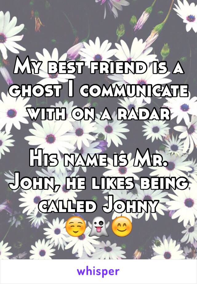 My best friend is a ghost I communicate with on a radar 

His name is Mr. John, he likes being called Johny 
☺️👻😊