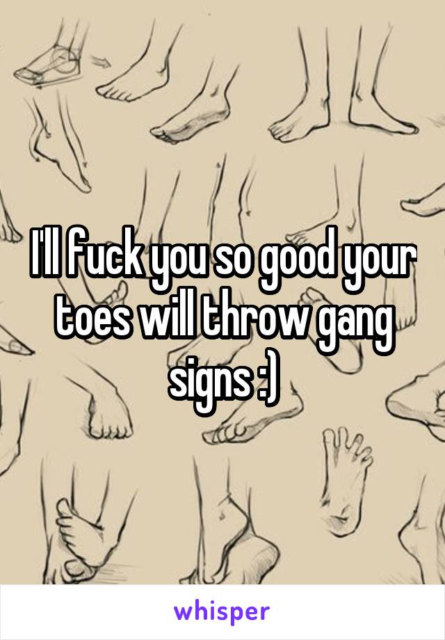 I'll fuck you so good your toes will throw gang signs :)