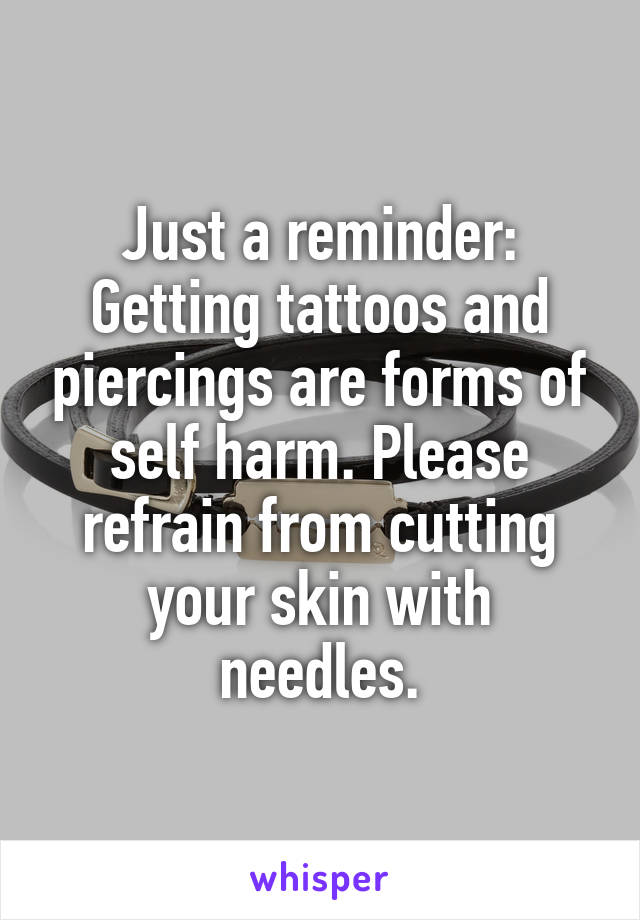 Just a reminder:
Getting tattoos and piercings are forms of self harm. Please refrain from cutting your skin with needles.