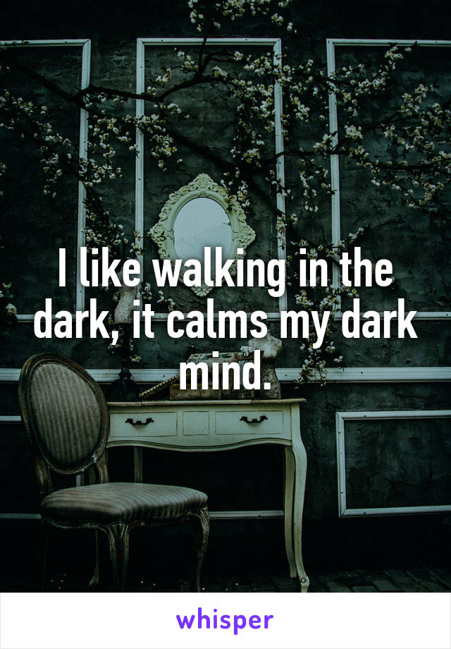 I like walking in the dark, it calms my dark mind.