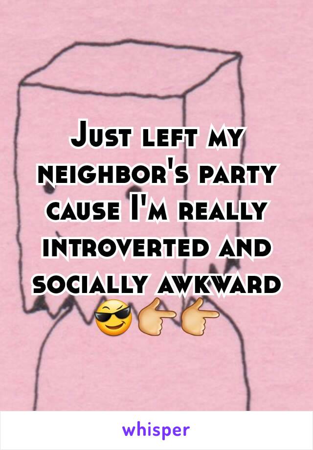 Just left my neighbor's party cause I'm really introverted and socially awkward
😎👉👉