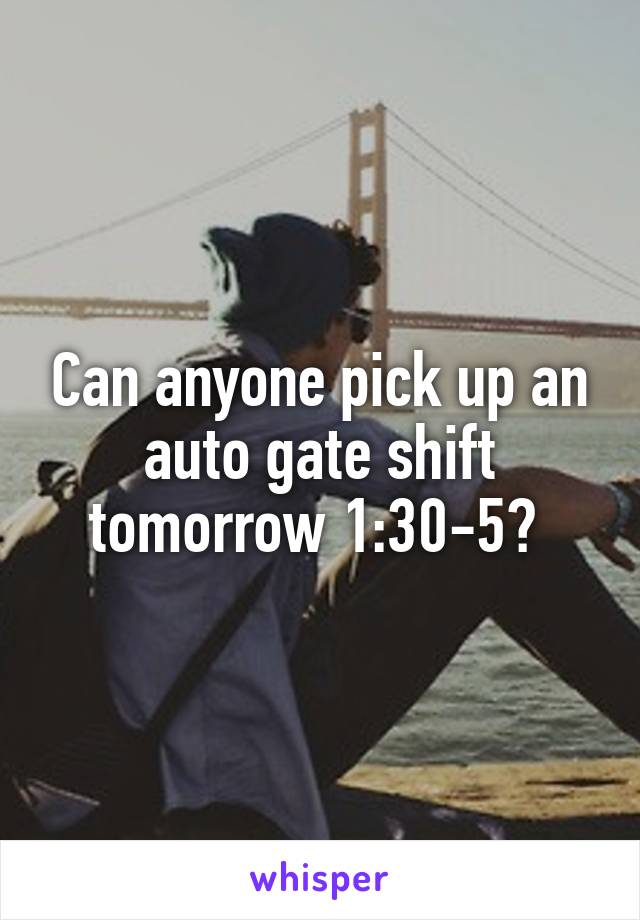 Can anyone pick up an auto gate shift tomorrow 1:30-5? 