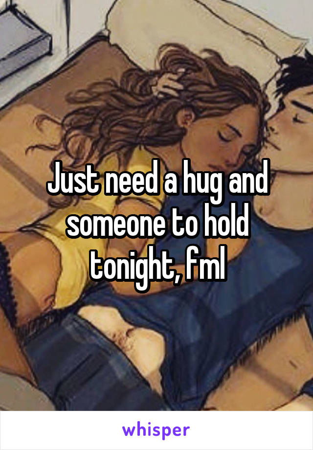 Just need a hug and someone to hold tonight, fml