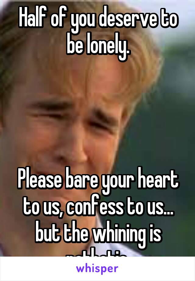 Half of you deserve to be lonely.




Please bare your heart to us, confess to us... but the whining is pathetic.