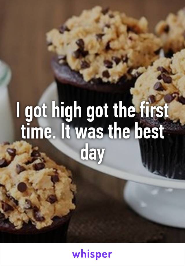 I got high got the first time. It was the best day