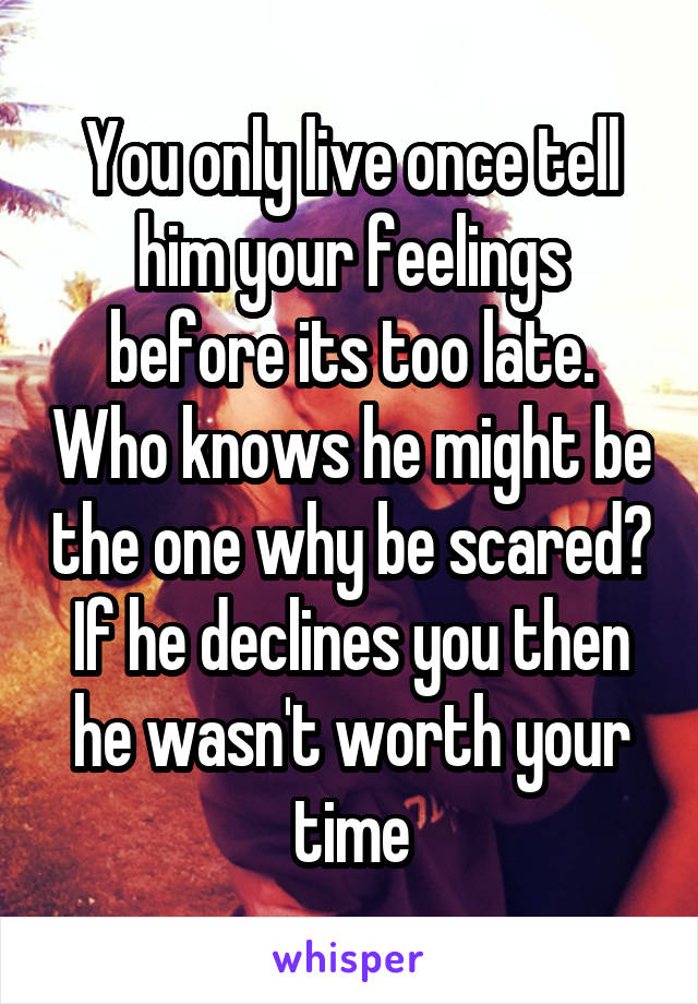 You only live once tell him your feelings before its too late. Who knows he might be the one why be scared? If he declines you then he wasn't worth your time