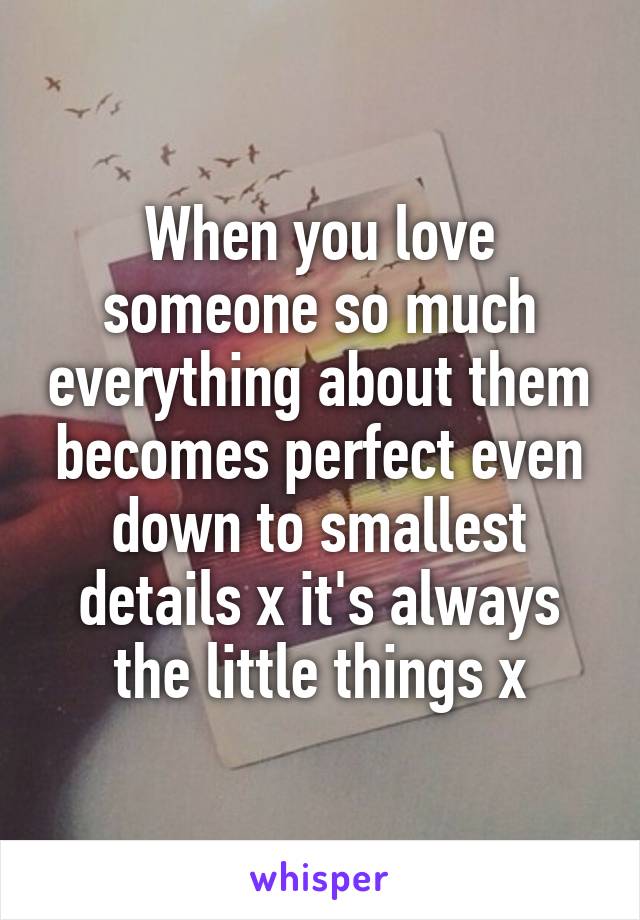 When you love someone so much everything about them becomes perfect even down to smallest details x it's always the little things x