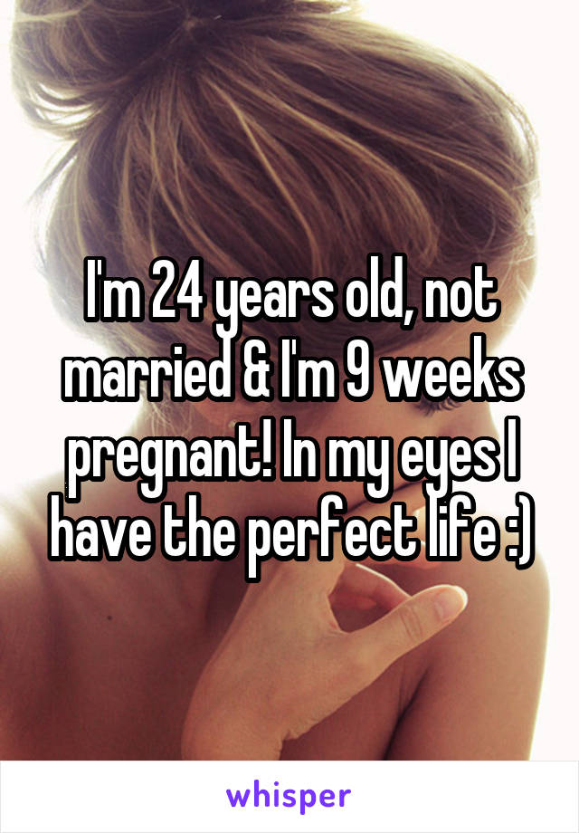 I'm 24 years old, not married & I'm 9 weeks pregnant! In my eyes I have the perfect life :)