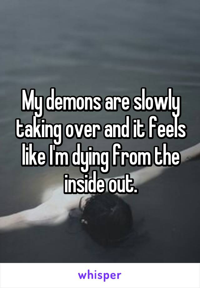 My demons are slowly taking over and it feels like I'm dying from the inside out.