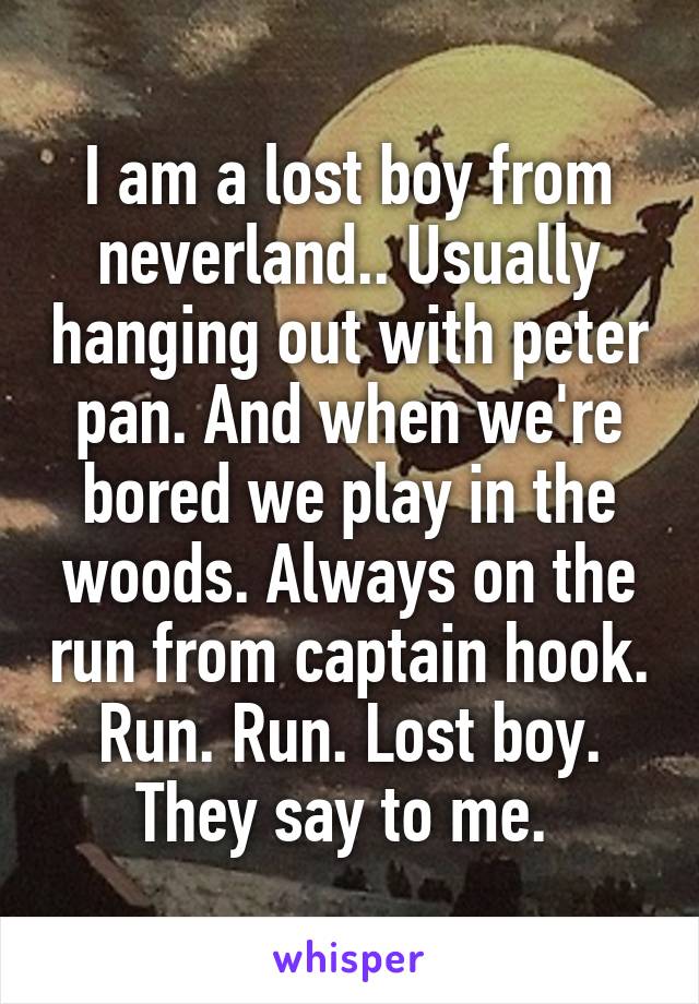 I am a lost boy from neverland.. Usually hanging out with peter pan. And when we're bored we play in the woods. Always on the run from captain hook.
Run. Run. Lost boy. They say to me. 