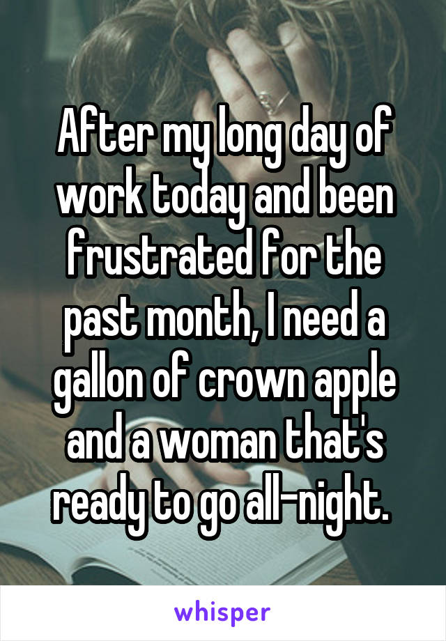 After my long day of work today and been frustrated for the past month, I need a gallon of crown apple and a woman that's ready to go all-night. 