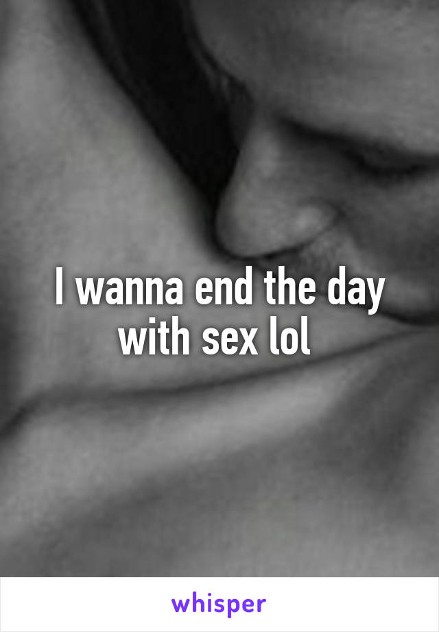 I wanna end the day with sex lol 