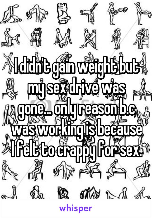 I didn't gain weight but my sex drive was gone... only reason b.c was working is because I felt to crappy for sex.