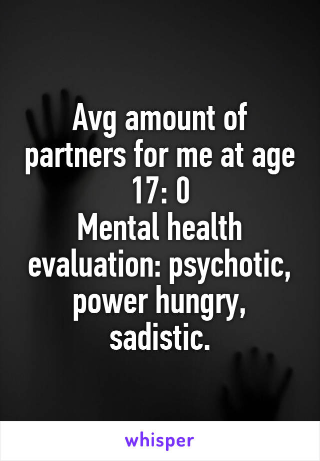 Avg amount of partners for me at age 17: 0
Mental health evaluation: psychotic, power hungry, sadistic.