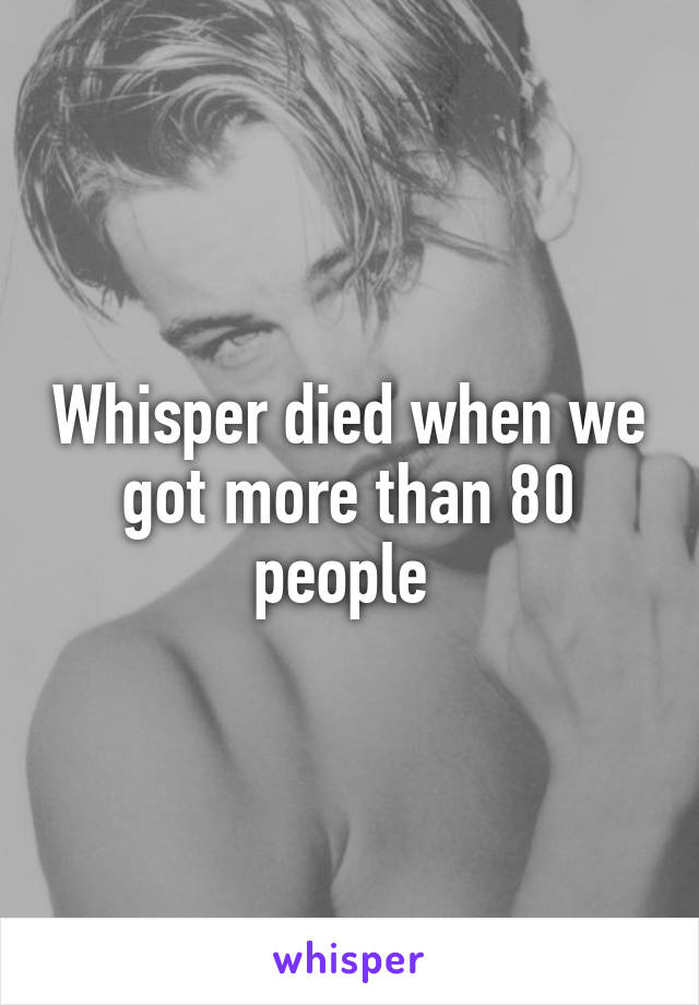 Whisper died when we got more than 80 people 