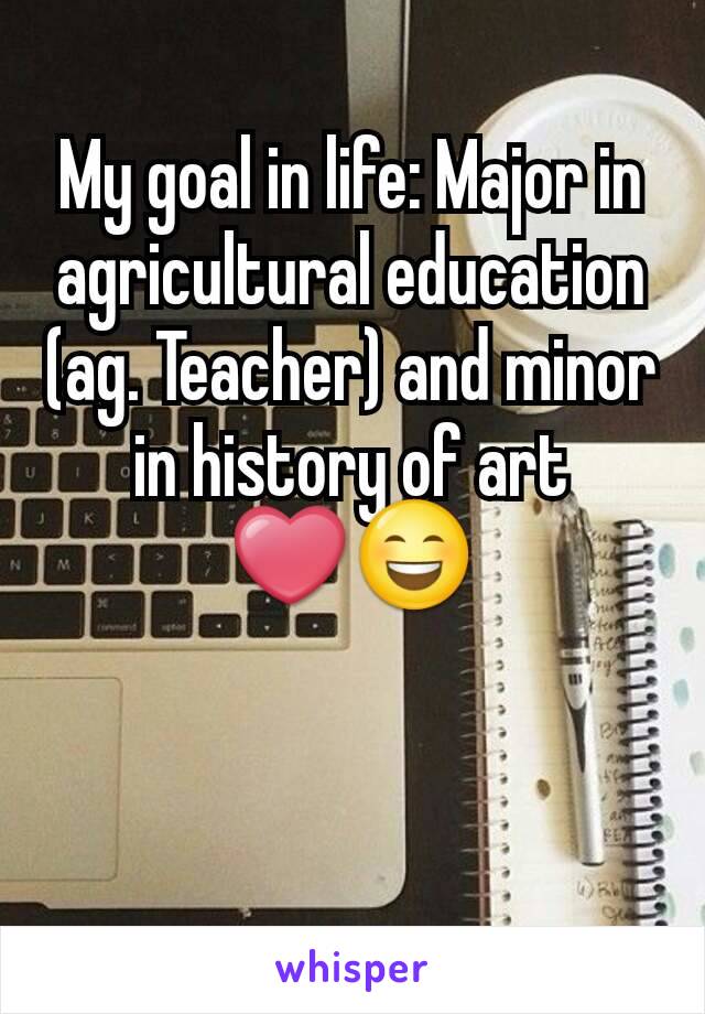 My goal in life: Major in agricultural education (ag. Teacher) and minor in history of art ❤😄