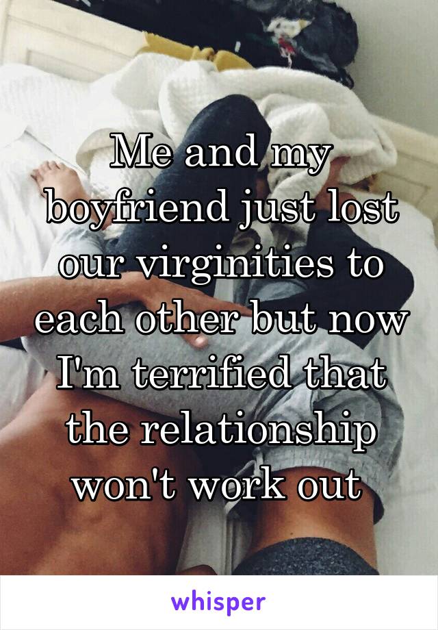 Me and my boyfriend just lost our virginities to each other but now I'm terrified that the relationship won't work out 