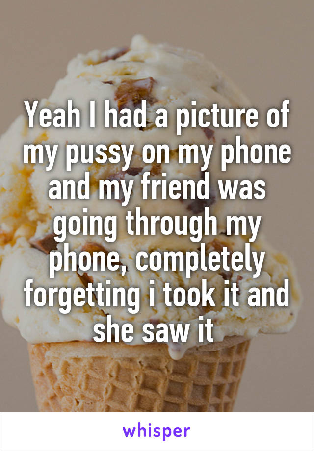 Yeah I had a picture of my pussy on my phone and my friend was going through my phone, completely forgetting i took it and she saw it 