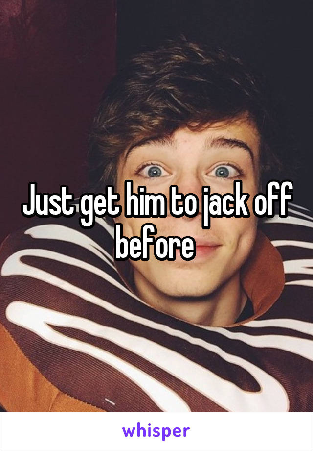 Just get him to jack off before 