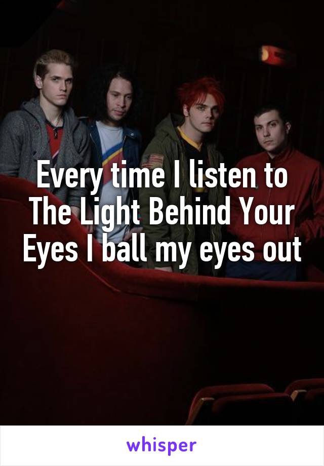 Every time I listen to The Light Behind Your Eyes I ball my eyes out 