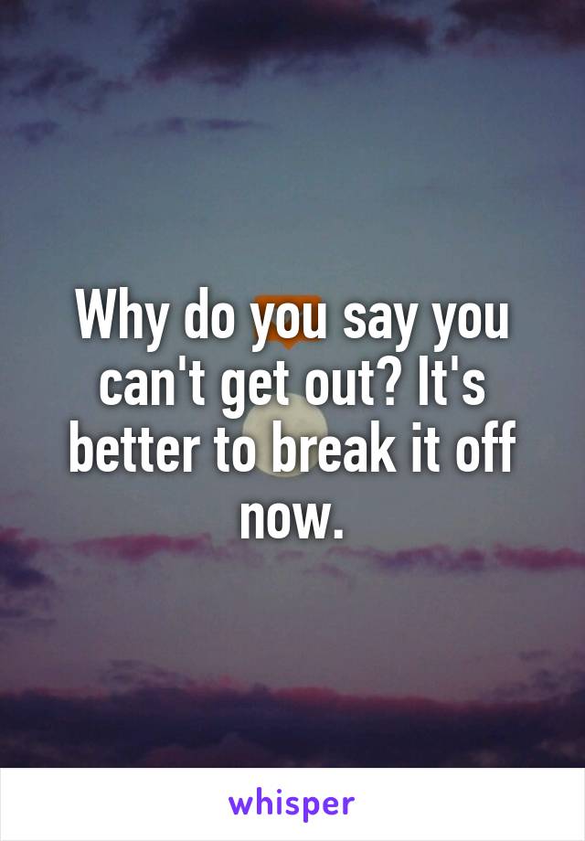 Why do you say you can't get out? It's better to break it off now.