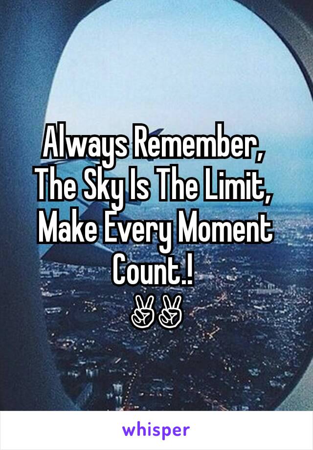 Always Remember, 
The Sky Is The Limit, 
Make Every Moment Count.! 
✌✌