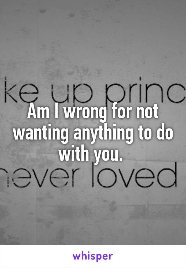 Am I wrong for not wanting anything to do with you. 