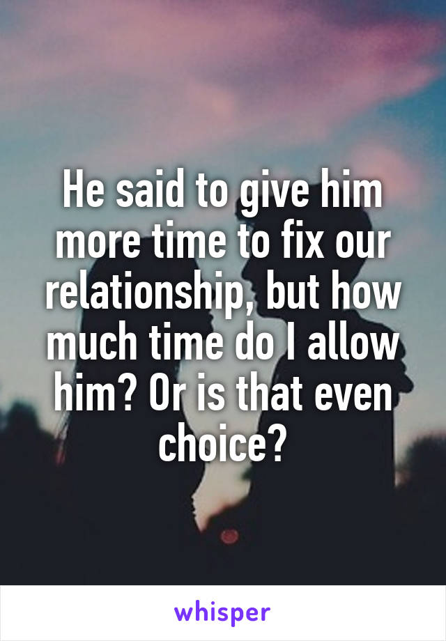 He said to give him more time to fix our relationship, but how much time do I allow him? Or is that even choice?