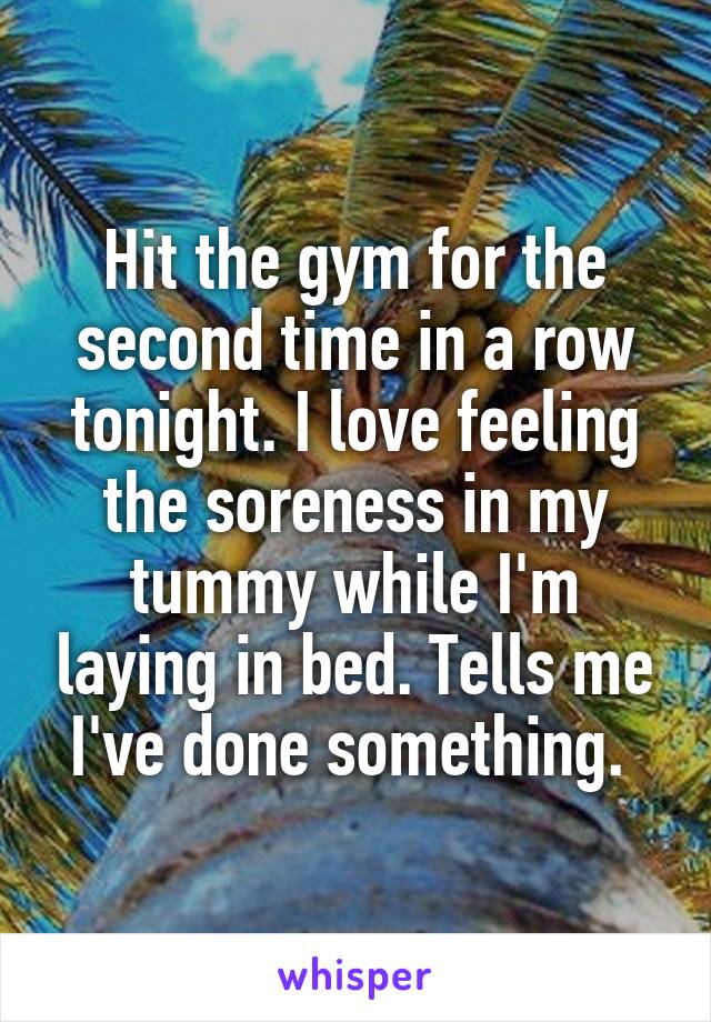 Hit the gym for the second time in a row tonight. I love feeling the soreness in my tummy while I'm laying in bed. Tells me I've done something. 