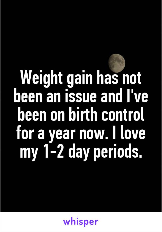 Weight gain has not been an issue and I've been on birth control for a year now. I love my 1-2 day periods.