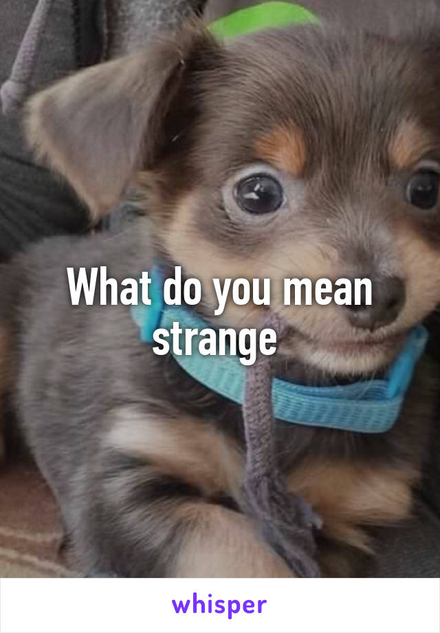 What do you mean strange 