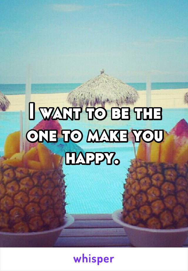 I want to be the one to make you happy. 