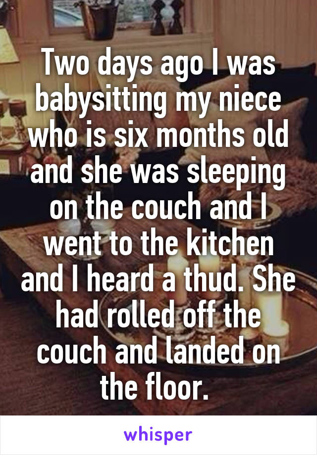 Two days ago I was babysitting my niece who is six months old and she was sleeping on the couch and I went to the kitchen and I heard a thud. She had rolled off the couch and landed on the floor. 