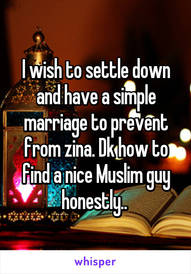 I wish to settle down and have a simple marriage to prevent from zina. Dk how to find a nice Muslim guy honestly.. 