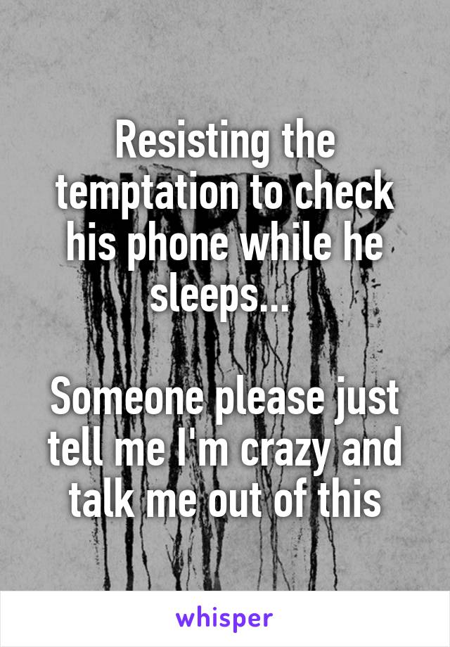 Resisting the temptation to check his phone while he sleeps... 

Someone please just tell me I'm crazy and talk me out of this