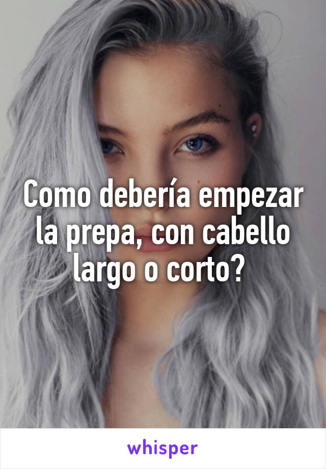 Como debería empezar la prepa, con cabello largo o corto? 