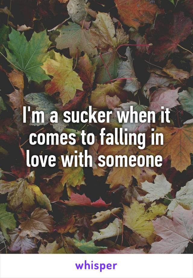 I'm a sucker when it comes to falling in love with someone 