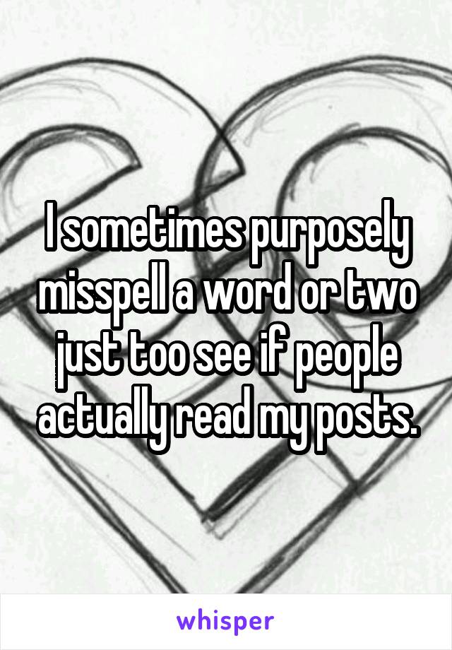 I sometimes purposely misspell a word or two just too see if people actually read my posts.