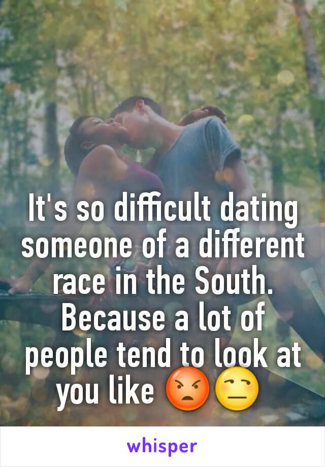 It's so difficult dating someone of a different race in the South. Because a lot of people tend to look at you like 😡😒 