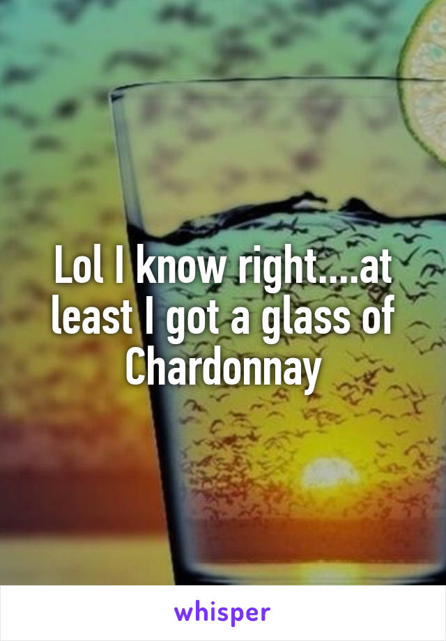 Lol I know right....at least I got a glass of Chardonnay