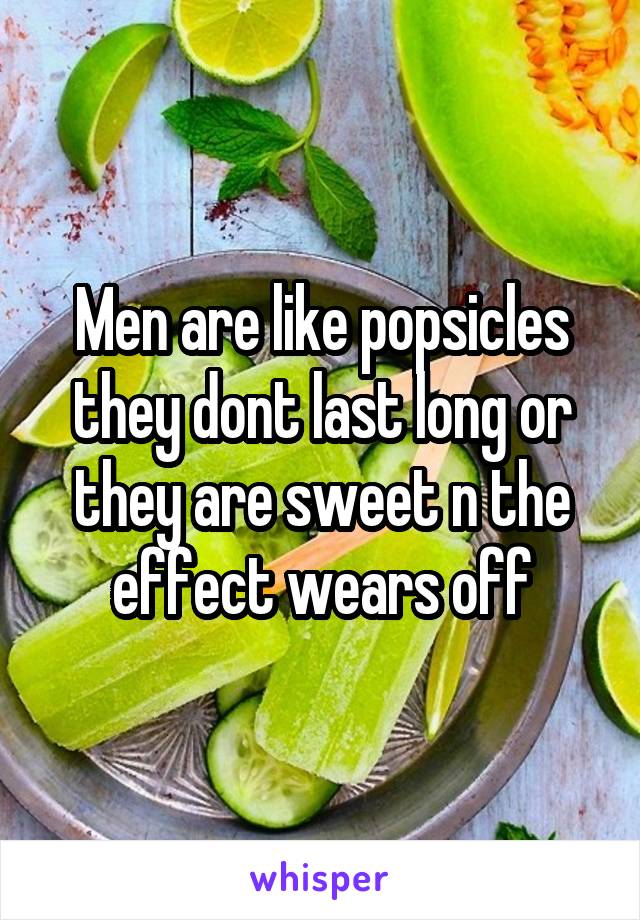 Men are like popsicles they dont last long or they are sweet n the effect wears off