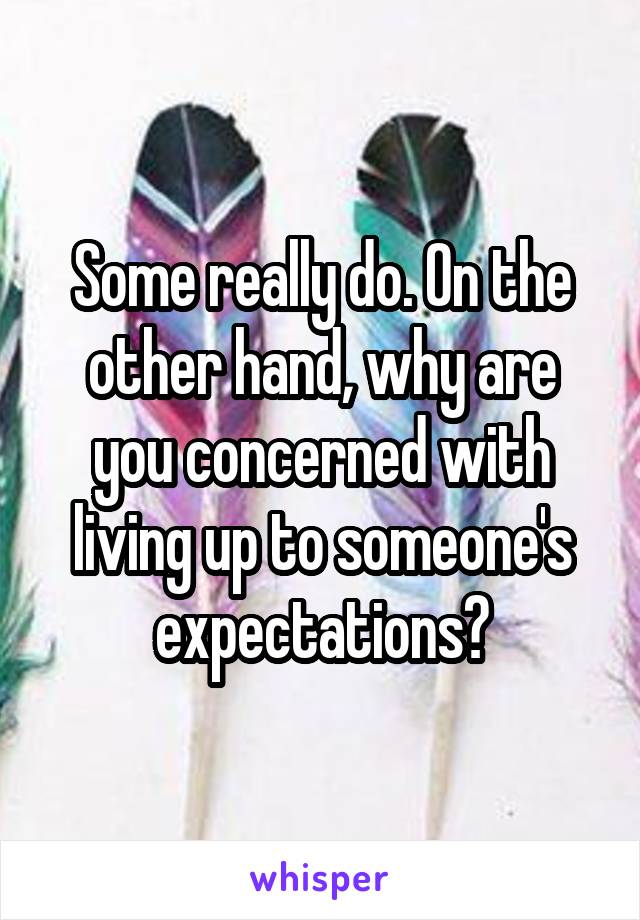 Some really do. On the other hand, why are you concerned with living up to someone's expectations?