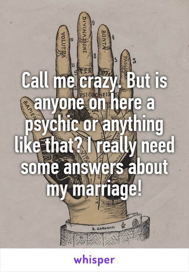 Call me crazy. But is anyone on here a psychic or anything like that? I really need some answers about my marriage!