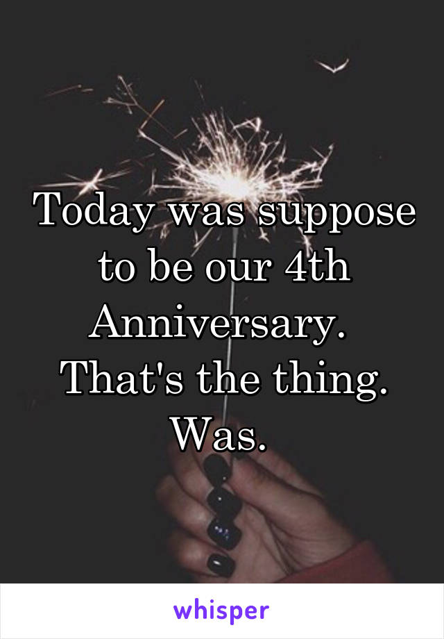 Today was suppose to be our 4th Anniversary. 
That's the thing. Was. 