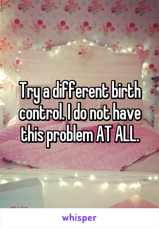 Try a different birth control. I do not have this problem AT ALL.