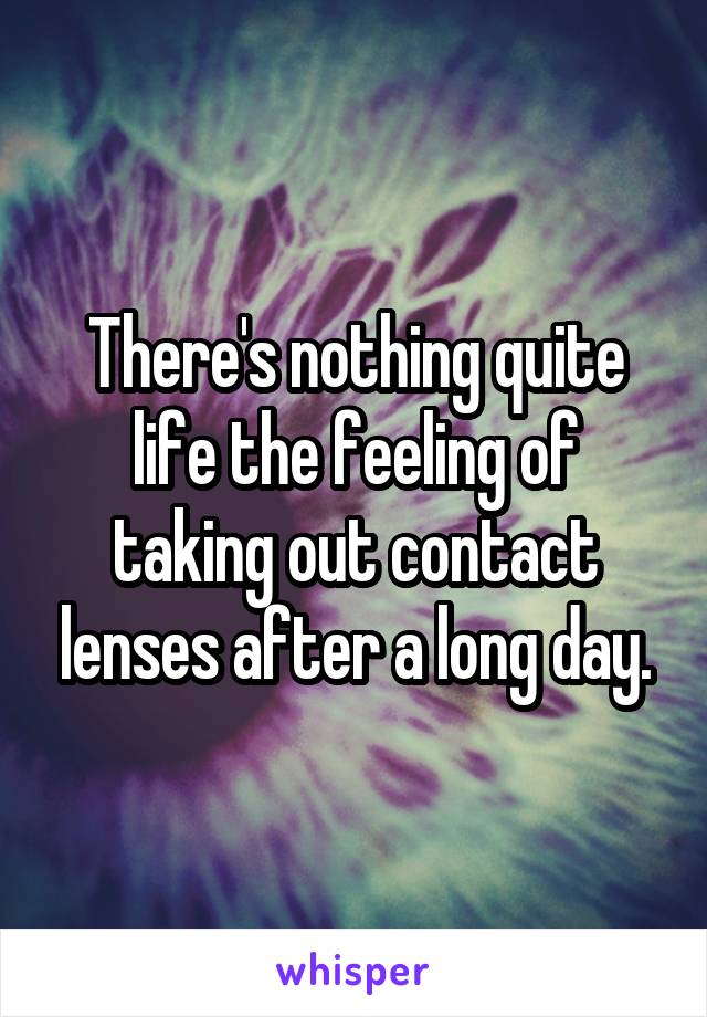 There's nothing quite life the feeling of taking out contact lenses after a long day.