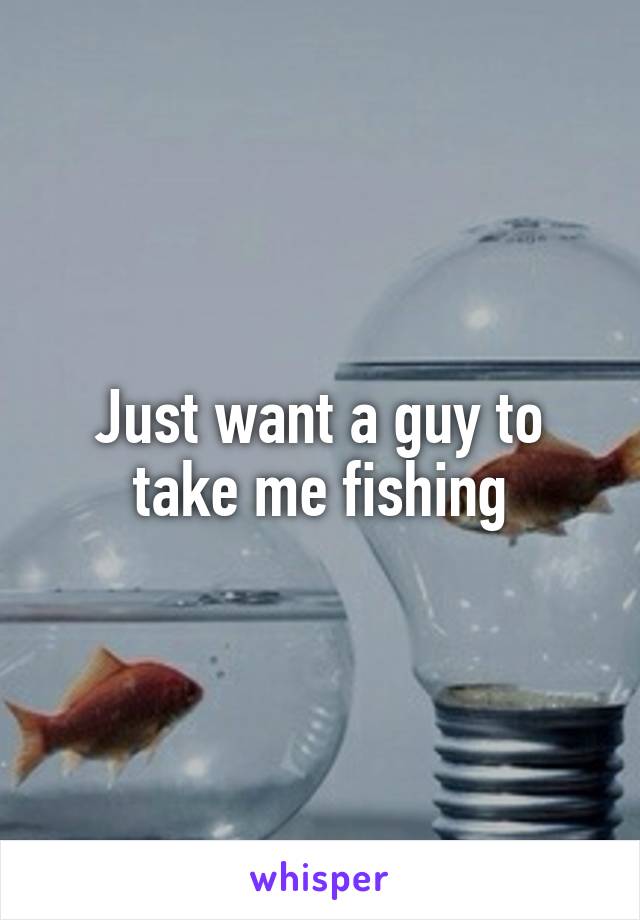 Just want a guy to take me fishing